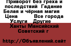 Приворот без греха и последствий. Гадание. Белая и чёрная магия. › Цена ­ 700 - Все города Услуги » Другие   . Ханты-Мансийский,Советский г.